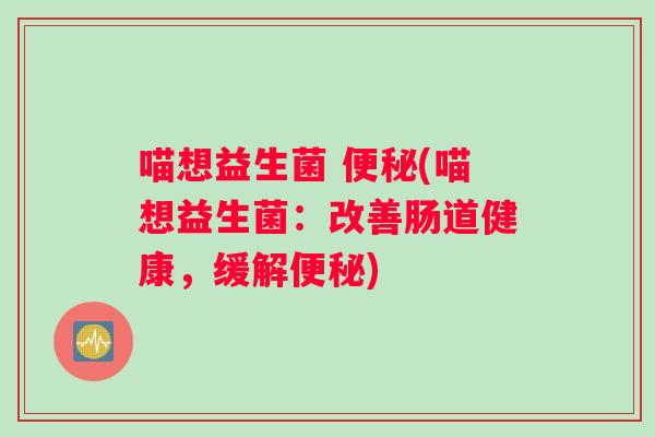 喵想益生菌 便秘(喵想益生菌：改善肠道健康，缓解便秘)