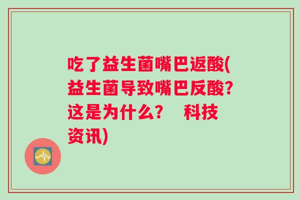 吃了益生菌嘴巴返酸(益生菌导致嘴巴反酸?这是为什么? 科技资讯) 吃了益生菌嘴巴返酸(益生菌导致嘴巴反酸?这是为什么? 科技资讯)