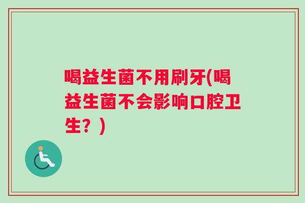 喝益生菌不用刷牙(喝益生菌不会影响口腔卫生?) 喝益生菌不用刷牙(喝益生菌不会影响口腔卫生?)