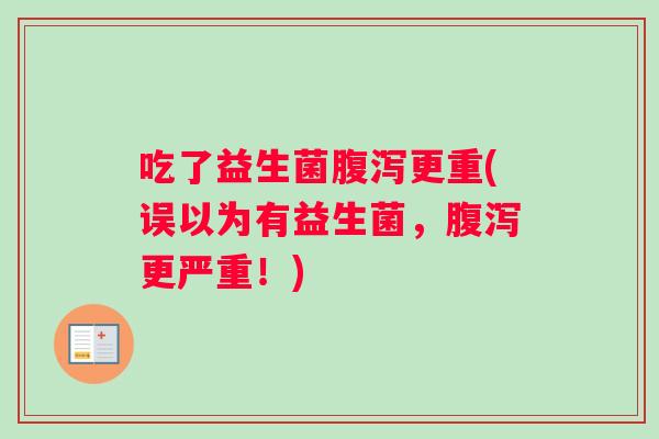 吃了益生菌腹泻更重(误以为有益生菌，腹泻更严重！)