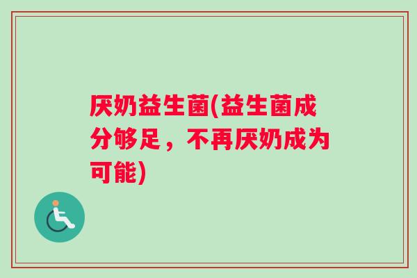 厌奶益生菌(益生菌成分够足，不再厌奶成为可能)