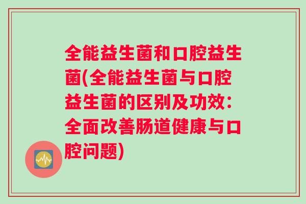 全能益生菌和口腔益生菌(全能益生菌与口腔益生菌的区别及功效:全面改善肠道健康与口腔问题) 全能益生菌和口腔益生菌(全能益生菌与口腔益生菌的区别及功效:全面改善肠道健康与口腔问题)
