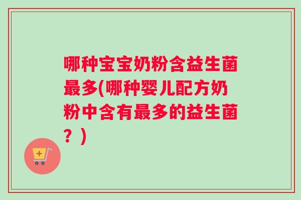 哪种宝宝奶粉含益生菌最多(哪种婴儿配方奶粉中含有最多的益生菌？)