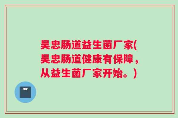 吴忠肠道益生菌厂家(吴忠肠道健康有保障，从益生菌厂家开始。)