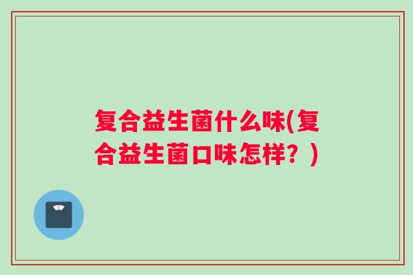 复合益生菌什么味(复合益生菌口味怎样？)
