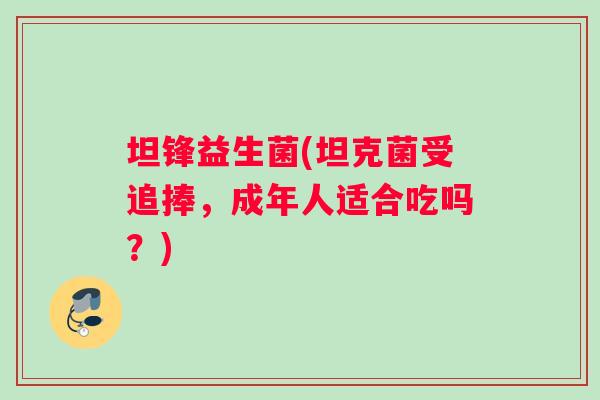 坦锋益生菌(坦克菌受追捧,成年人适合吃吗?) 坦锋益生菌(坦克菌受追捧,成年人适合吃吗?)