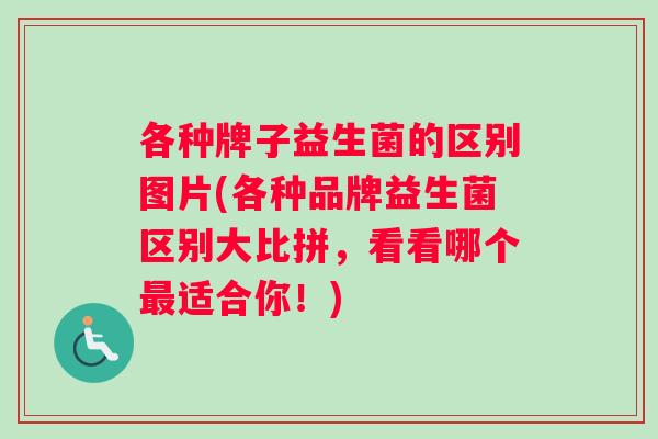 各种牌子益生菌的区别图片(各种品牌益生菌区别大比拼，看看哪个最适合你！)