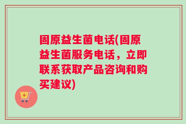 固原益生菌电话(固原益生菌服务电话，立即联系获取产品咨询和购买建议)