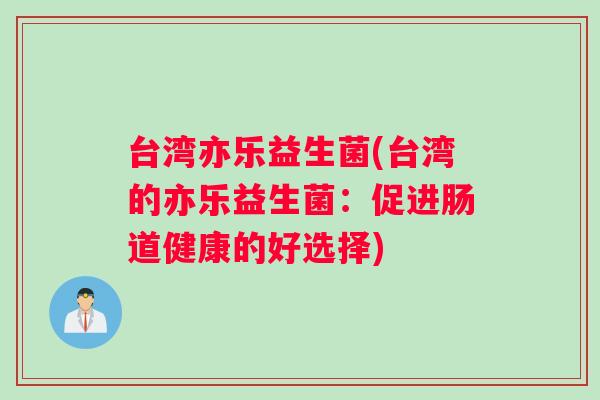 台湾亦乐益生菌(台湾的亦乐益生菌：促进肠道健康的好选择)