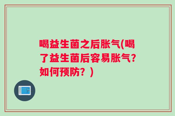 喝益生菌之后胀气(喝了益生菌后容易胀气？如何预防？)