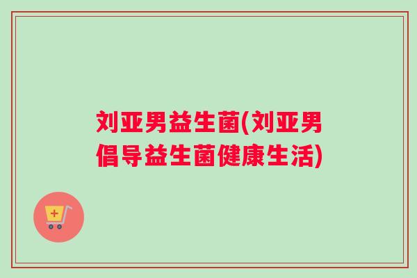 刘亚男益生菌(刘亚男倡导益生菌健康生活)