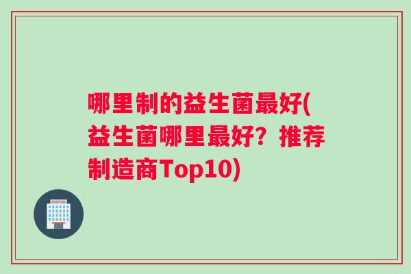 哪里制的益生菌最好(益生菌哪里最好？推荐制造商Top10)