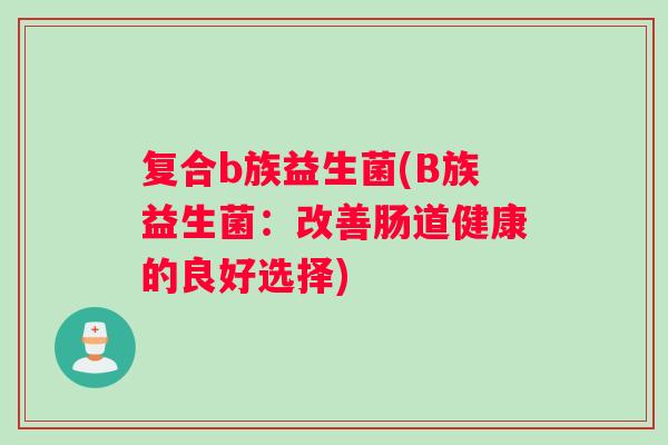 复合b族益生菌(B族益生菌：改善肠道健康的良好选择)