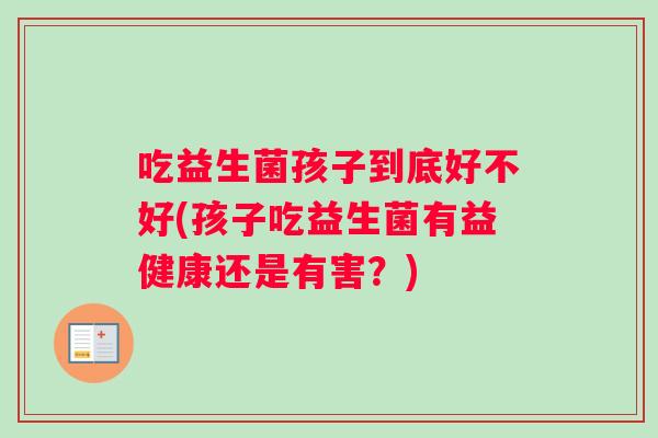 吃益生菌孩子到底好不好(孩子吃益生菌有益健康还是有害?) 吃益生菌孩子到底好不好(孩子吃益生菌有益健康还是有害?)