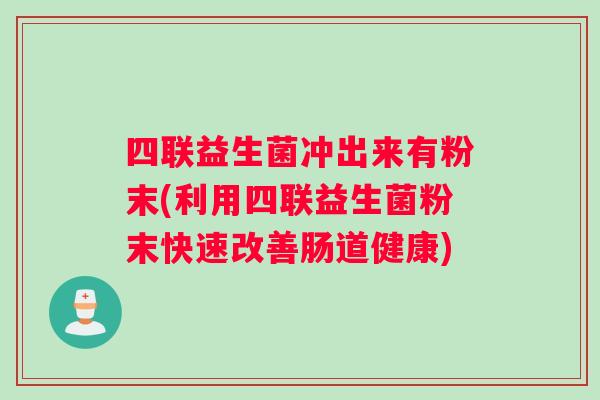 四联益生菌冲出来有粉末(利用四联益生菌粉末快速改善肠道健康)
