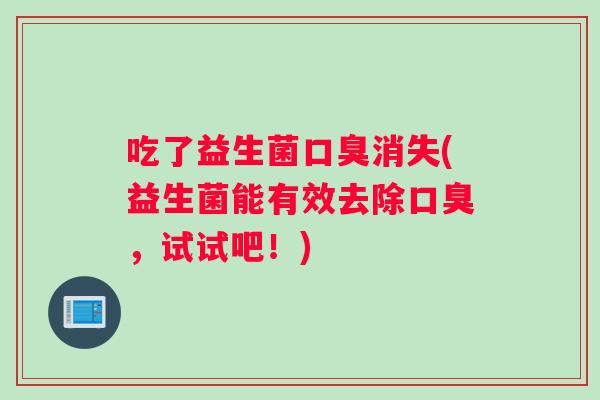 吃了益生菌口臭消失(益生菌能有效去除口臭，试试吧！)