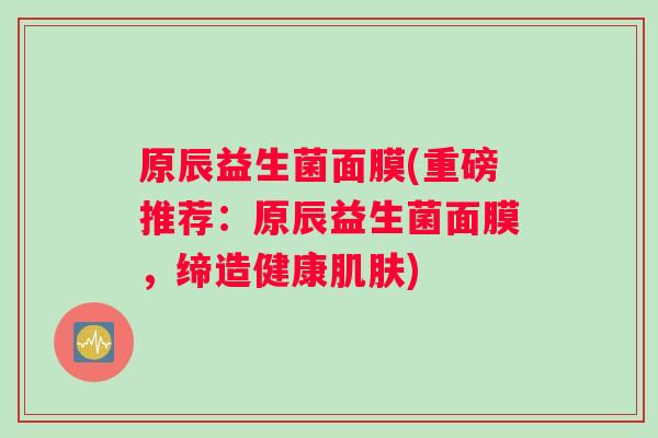 原辰益生菌面膜(重磅推荐：原辰益生菌面膜，缔造健康肌肤)