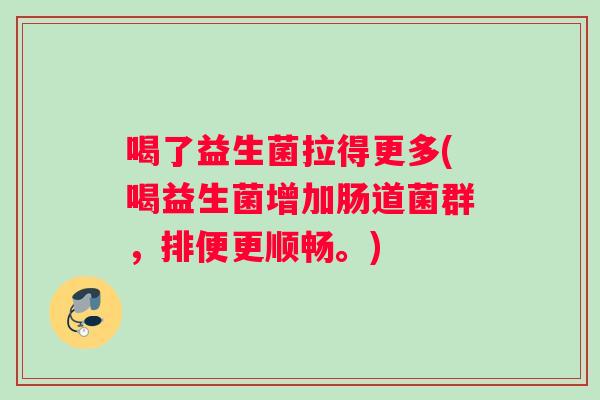 喝了益生菌拉得更多(喝益生菌增加肠道菌群,排便更顺畅。) 喝了益生菌拉得更多(喝益生菌增加肠道菌群,排便更顺畅。)