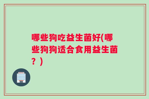 哪些狗吃益生菌好(哪些狗狗适合食用益生菌？)