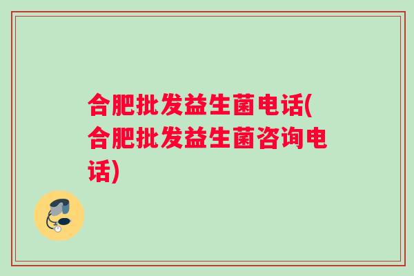 合肥批发益生菌电话(合肥批发益生菌咨询电话) 合肥批发益生菌电话(合肥批发益生菌咨询电话)
