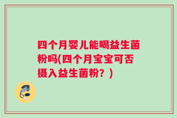 四个月婴儿能喝益生菌粉吗(四个月宝宝可否摄入益生菌粉？)