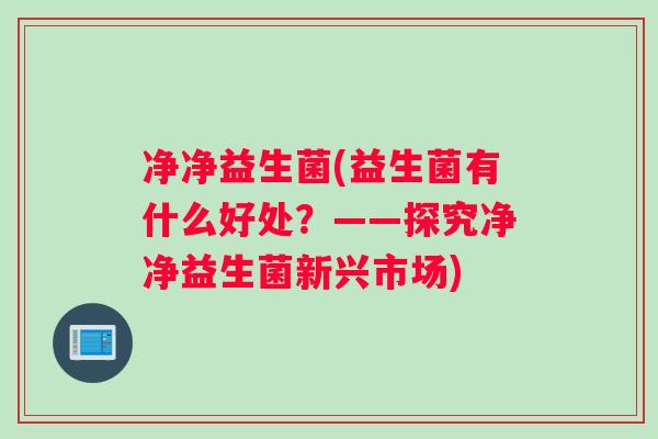 净净益生菌(益生菌有什么好处？——探究净净益生菌新兴市场)