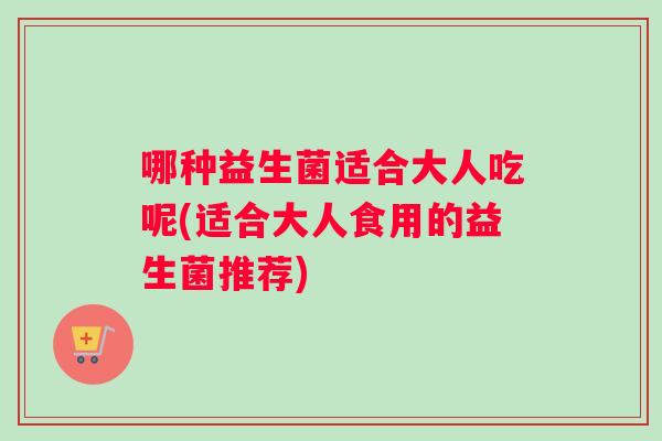 哪种益生菌适合大人吃呢(适合大人食用的益生菌推荐)