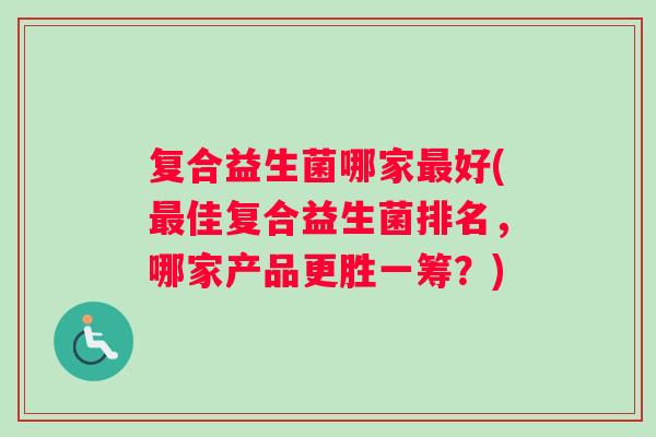 复合益生菌哪家好(佳复合益生菌排名,哪家产品更胜一筹?) 复合益生菌哪家好(佳复合益生菌排名,哪家产品更胜一筹?)