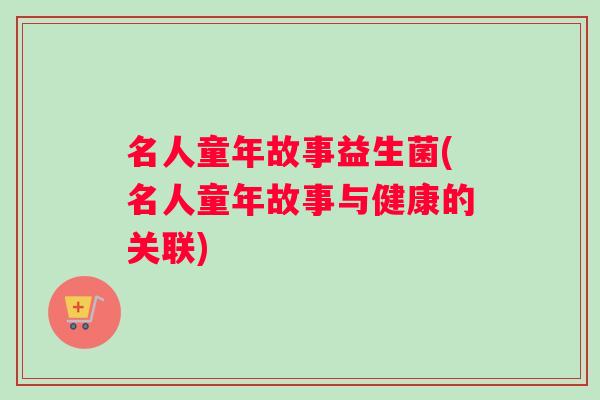 名人童年故事益生菌(名人童年故事与健康的关联)