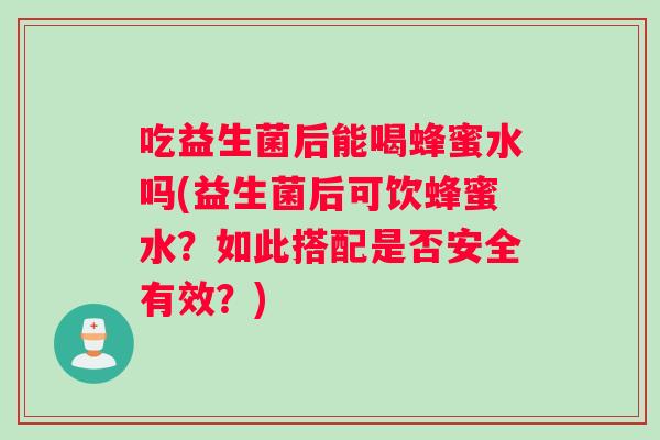 吃益生菌后能喝蜂蜜水吗(益生菌后可饮蜂蜜水?如此搭配是否安全有效?) 吃益生菌后能喝蜂蜜水吗(益生菌后可饮蜂蜜水?如此搭配是否安全有效?)