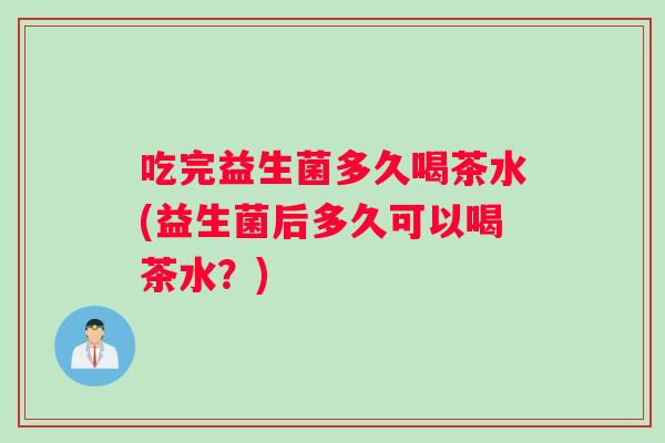 吃完益生菌多久喝茶水(益生菌后多久可以喝茶水？)