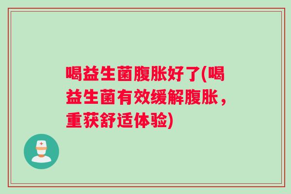 喝益生菌腹胀好了(喝益生菌有效缓解腹胀，重获舒适体验)