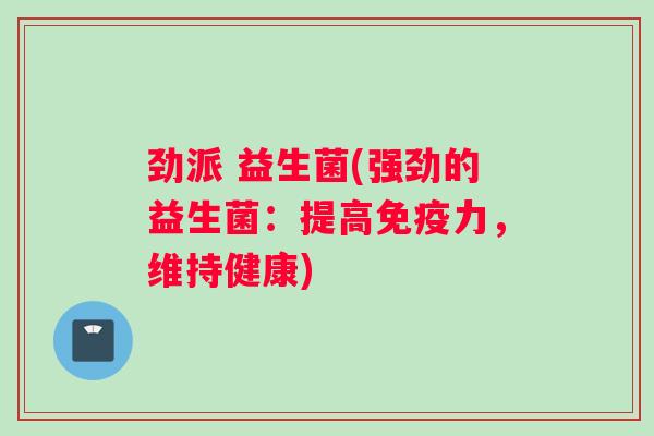 劲派 益生菌(强劲的益生菌：提高免疫力，维持健康)
