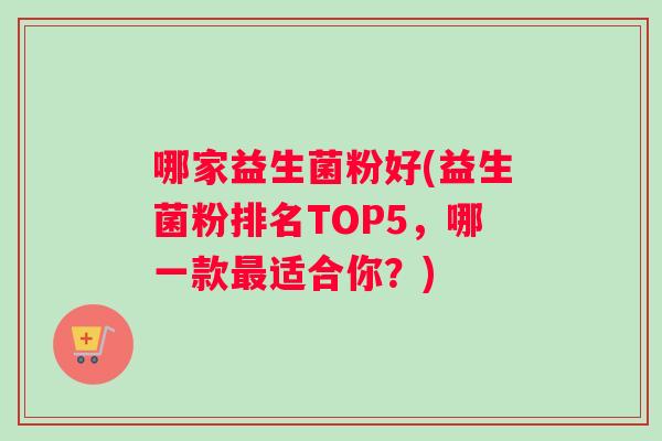 哪家益生菌粉好(益生菌粉排名TOP5,哪一款适合你?) 哪家益生菌粉好(益生菌粉排名TOP5,哪一款适合你?)