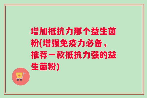 增加抵抗力那个益生菌粉(增强免疫力必备，推荐一款抵抗力强的益生菌粉)