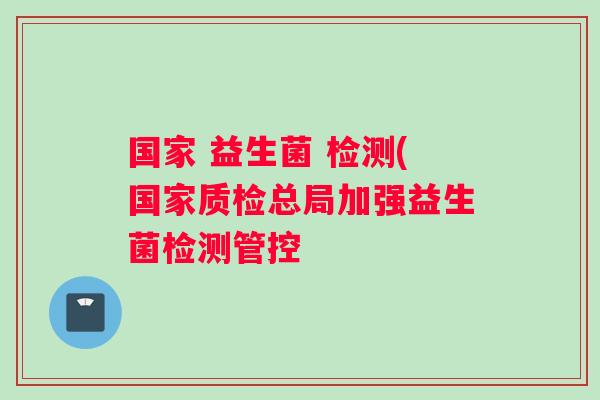 国家 益生菌 检测(国家质检总局加强益生菌检测管控