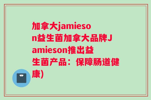 加拿大jamieson益生菌加拿大品牌Jamieson推出益生菌产品：保障肠道健康)