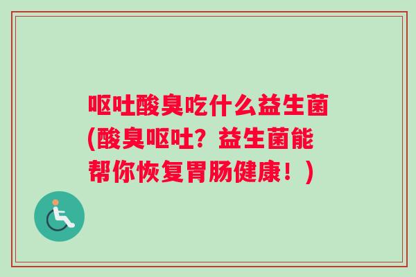 呕吐酸臭吃什么益生菌(酸臭呕吐？益生菌能帮你恢复胃肠健康！)