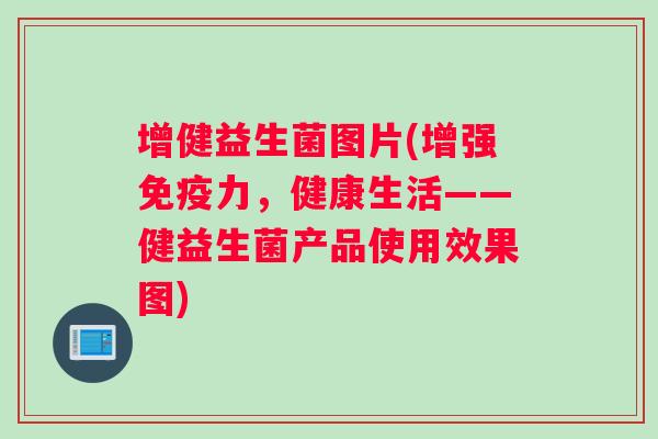 增健益生菌图片(增强免疫力，健康生活——健益生菌产品使用效果图)