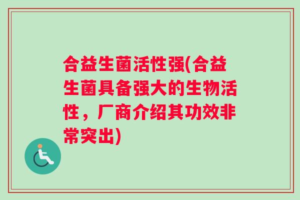 合益生菌活性强(合益生菌具备强大的生物活性，厂商介绍其功效非常突出)
