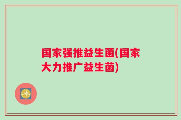 国家强推益生菌(国家大力推广益生菌)