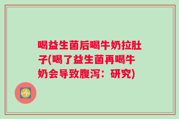喝益生菌后喝牛奶拉肚子(喝了益生菌再喝牛奶会导致腹泻：研究)