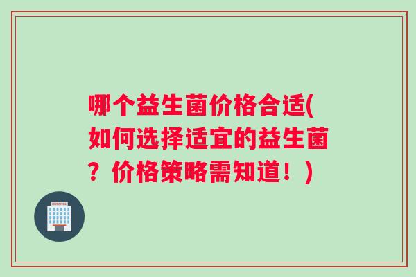 哪个益生菌价格合适(如何选择适宜的益生菌？价格策略需知道！)