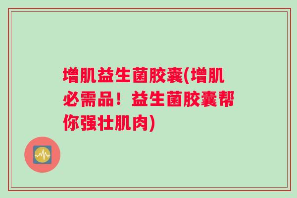 增肌益生菌胶囊(增肌必需品！益生菌胶囊帮你强壮肌肉)