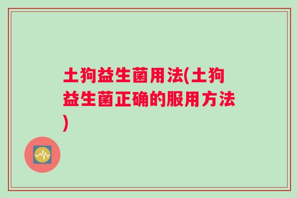 土狗益生菌用法(土狗益生菌正确的服用方法)