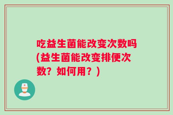 吃益生菌能改变次数吗(益生菌能改变排便次数？如何用？)