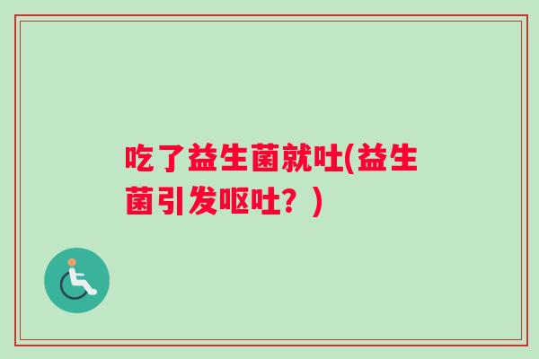 吃了益生菌就吐(益生菌引发呕吐？)