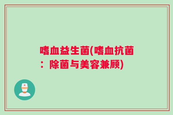 嗜血益生菌(嗜血抗菌：除菌与美容兼顾)