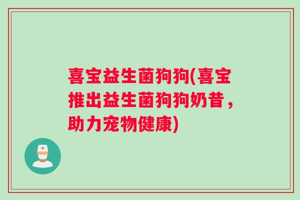 喜宝益生菌狗狗(喜宝推出益生菌狗狗奶昔，助力宠物健康)