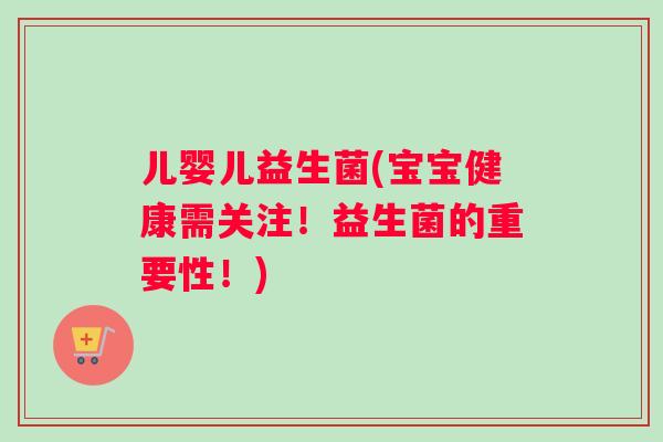 儿婴儿益生菌(宝宝健康需关注！益生菌的重要性！)